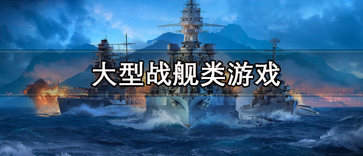 大型战舰类游戏合集专集-大型战舰类游戏有哪些